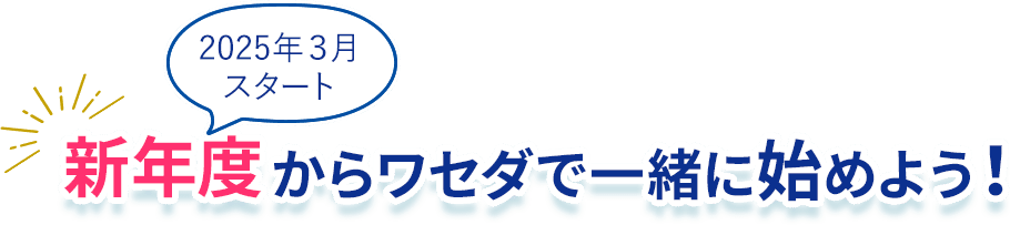 2024年3月スタート 新年度からワセダで一緒に始めよう！