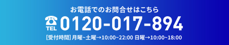 お電話での問合わせはこちら 0120-017-894 【受付時間】月曜～土曜→10:00〜22:00 日曜→10:00～18:00