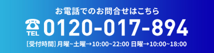 お電話での問合わせはこちら 0120-017-894 【受付時間】月曜～土曜→10:00〜22:00 日曜→10:00～18:00